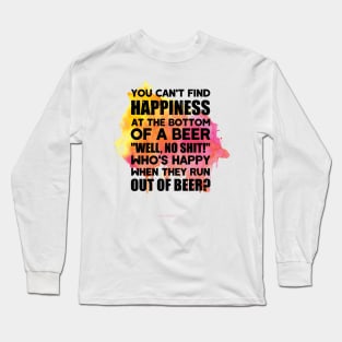 You can't find happiness at the bottom of a beer Long Sleeve T-Shirt